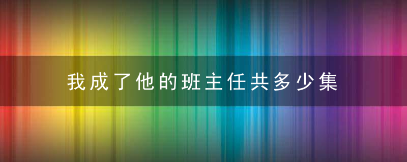 我成了他的班主任共多少集 电视剧成了他的班主任多少集